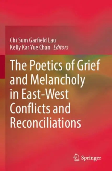 The Poetics of Grief and Melancholy in East-West Conflicts and Reconciliations by Chi Sum Garfield Lau