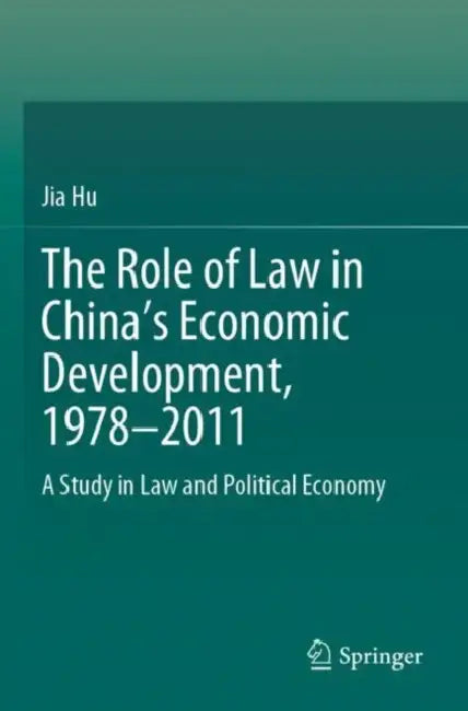 The Role of Law in China’s Economic Development, 1978–2011: A Study in Law and Political Economy by Jia Hu