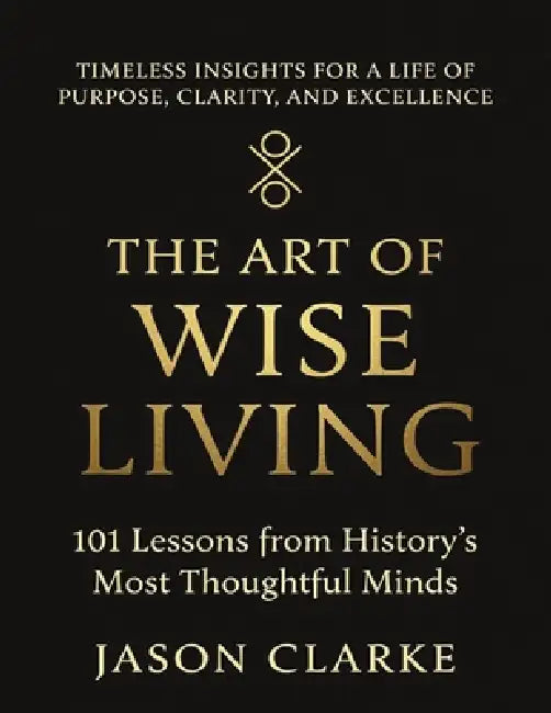 The Art of Wise Living: 101 Lessons from History's Most Thoughtful Minds by Jason Clarke