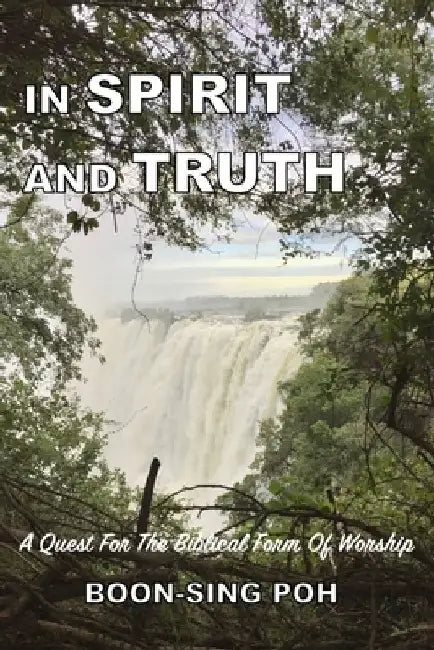 In Spirit and Truth: A Quest For The Biblical Form Of Worship by Boon-Sing Poh