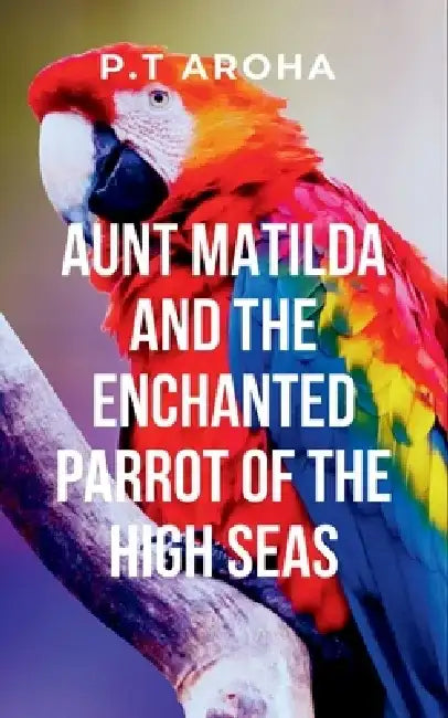 Aunt Matilda and the Enchanted Parrot of the High Seas: Sshe encounters the mystical parrot, a symbol of transformation and wisdom, who becomes a key by P. Aroha