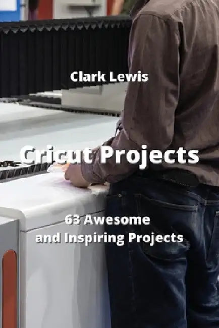 Cricut Projects: 63 Awesome and Inspiring Projects by Clark Lewis