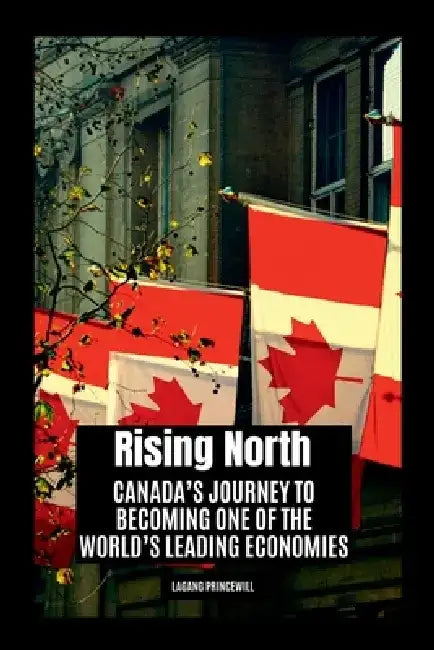 Rising North: Canada's Journey to Becoming One of the World's Leading Economies by Lagang Princewill