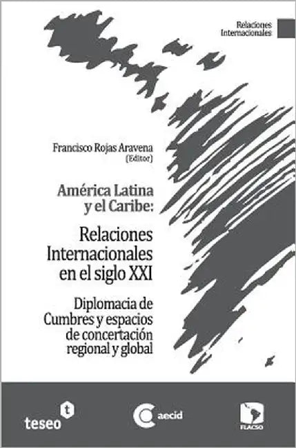 América Latina y el Caribe: Relaciones Internacionales en el siglo XXI: Diplomacia de Cumbres y espacios de concertación regional y global by Rojas Aravena, Francisco