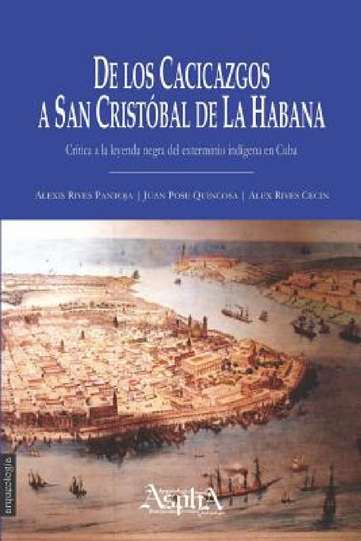 De los cacicazgos a San Cristóbal de La Habana. Crítica a la leyenda negra del exterminio indígena en Cuba by Alexis Rives Pantoja, Juan Pose Quincosa, Alex Rives Cecin
