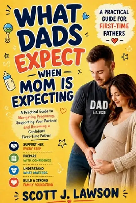 What Dads Expect when Mom is Expecting: A Practical Guide to Navigating Pregnancy, Supporting your Partner and Becoming a Confident First-time Father by Scott J. Lawson