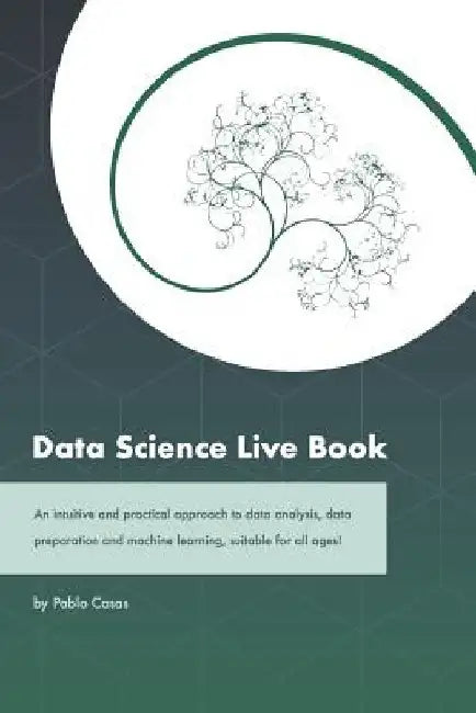 Data Science Live Book: An Intuitive and Practical Approach to Data Analysis, Data Preparation and Machine Learning, Suitable for All Ages! (B by Pablo Casas