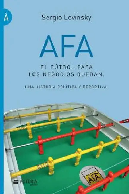 AFA. El fútbol pasa, los negocios quedan: Una historia política y deportiva by Sergio Levinsky