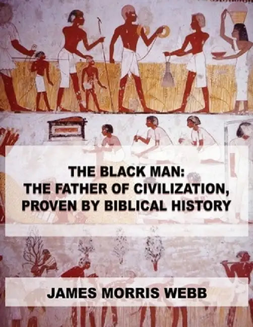 The Black Man: The Father of Civilization, Proven by Biblical History by James Morris Webb