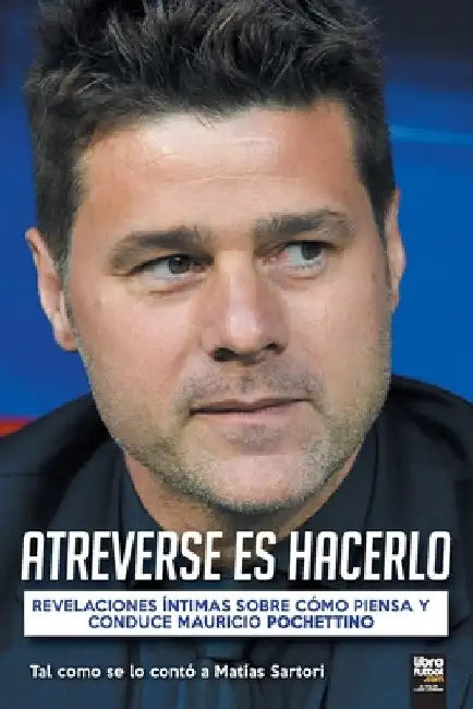 Atreverse Es Hacerlo: Revelaciones Íntimas Sobre Cómo Piensa Y Conduce Mauricio Pochettino by Matías Sartori