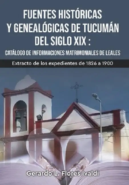Fuentes históricas y genealógicas de Tucumán del siglo XIX Catálogo de informaciones matrimoniales de Leales by Gerardo Luciano Flores Ivaldi