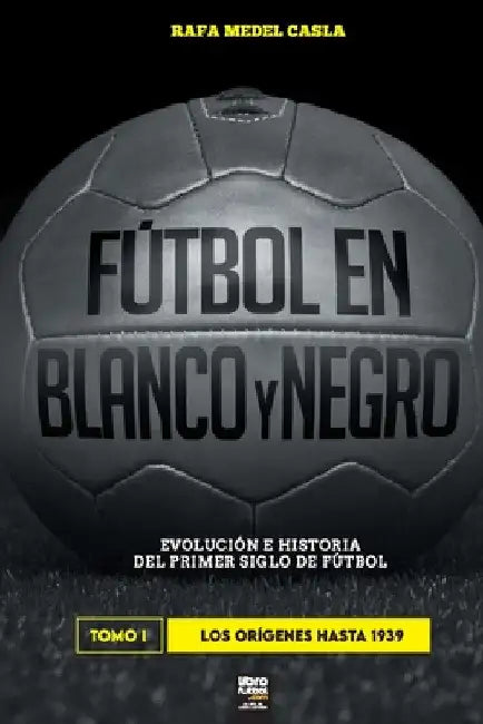 Fútbol en blanco y negro I: evolución e historia del primer siglo del fútbol by Rafa Medel Casla