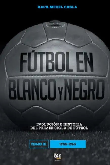 Fútbol en blanco y negro III: evolución e historia del primer siglo del fútbol by Rafa Medel Castro
