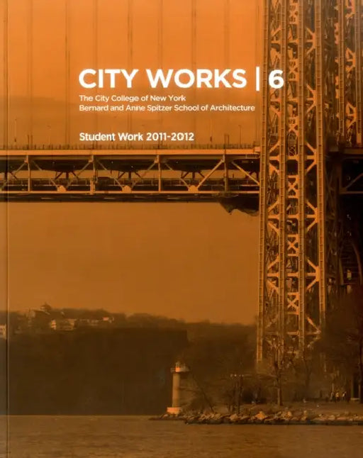 City Works 6: Student Work 2011-2012, the City College of New York, Bernard and Anne Spitzer School of Architecture by George Ranalli, Bradley Horn