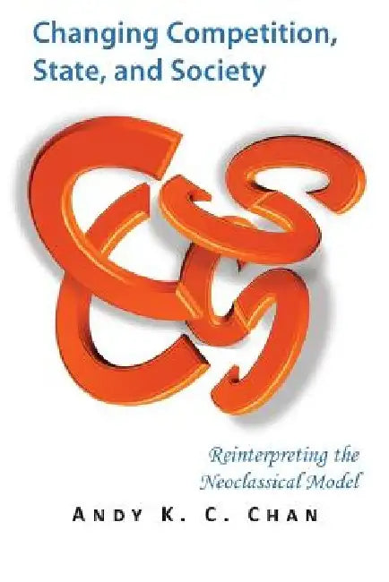 Changing Competition, State, and Society: Reinterpreting the Neoclassical Model by Andy K. C. Chan