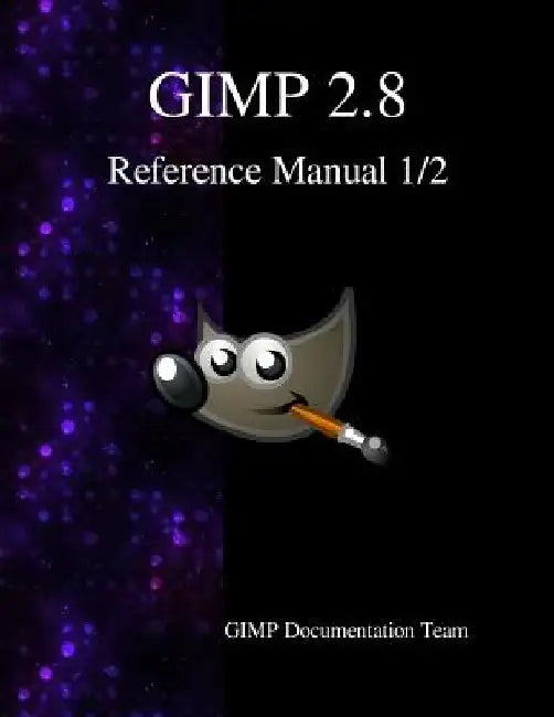 GIMP 2.8 Reference Manual 1/2: The GNU Image Manipulation Program by Gimp Documentation Team