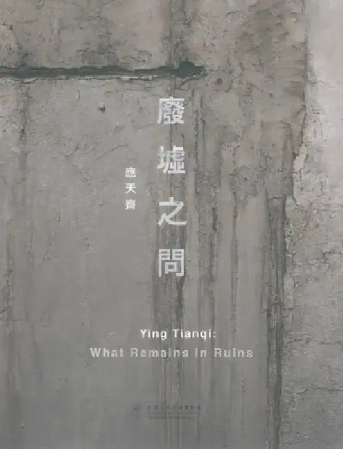 Ying Tianqi: What Remains in Ruins by Florian Knothe, Fongfong Chen, Tianqi Ying