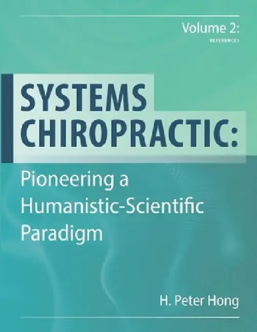 Systems Chiropractic: Pioneering a Humanistic-Scientific Paradigm. Volume 2: References by H. Peter Hong
