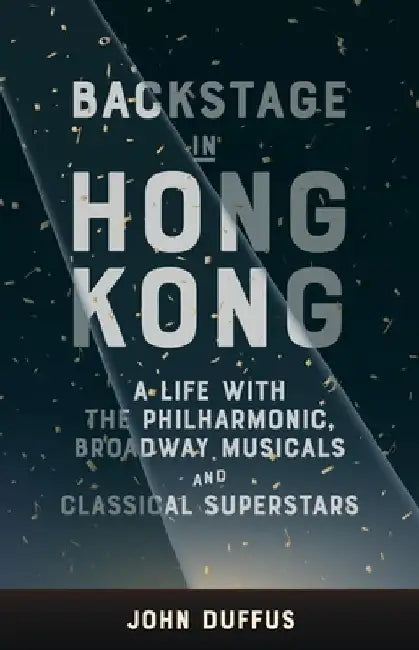 Backstage in Hong Kong: A Life with the Philharmonic, Broadway Musicals and Classical Superstars by John Duffus