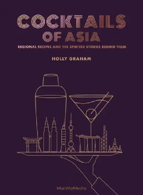 Cocktails of Asia: Regional Recipes and the Spirited Stories Behind Them by Holly Graham