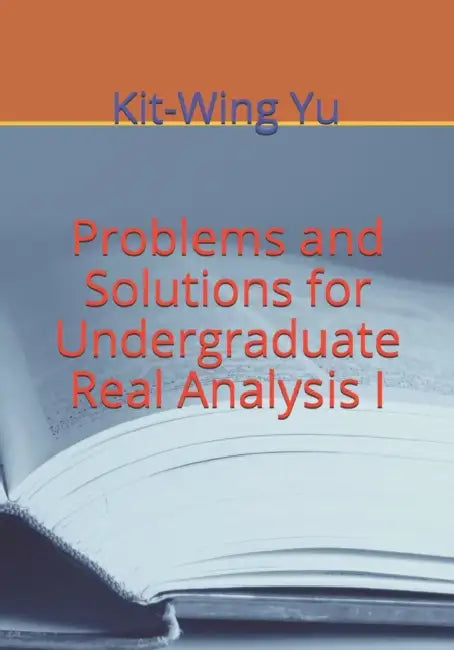 Problems and Solutions for Undergraduate Real Analysis I by Kit-Wing Yu