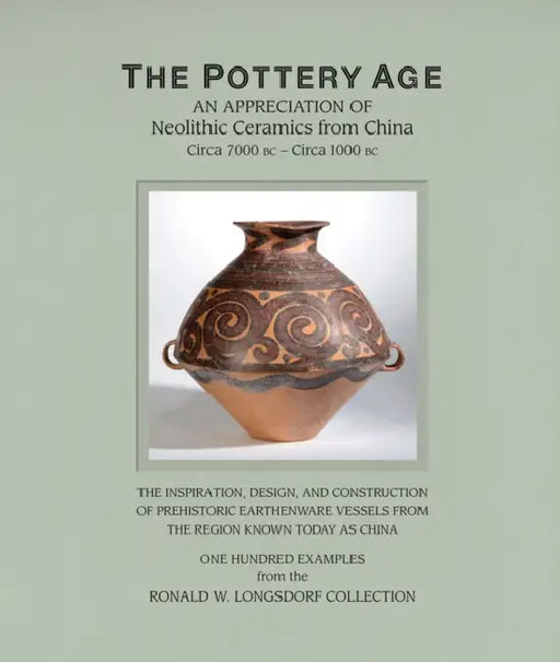 The Pottery Age: An Appreciation of Neolithic Ceramics from China Circa 7000 BC - Circa 1000 BC by Ronald W. Longsdorf
