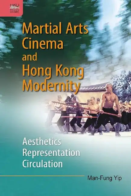 Martial Arts Cinema and Hong Kong Modern by Man-Fung Yip