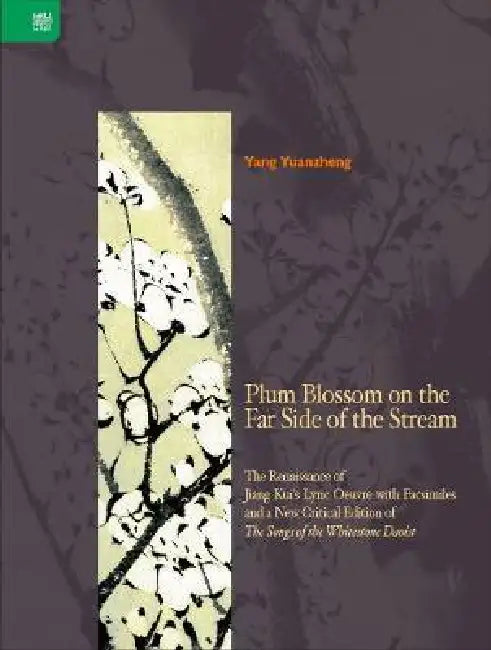 Plum Blossom on the Far Side of the Stream: The Renaissance of Jiang Kui's Lyric Oeuvre with Facsimiles and a New Critical Edition of the Songs of the by Yuanzheng Yang