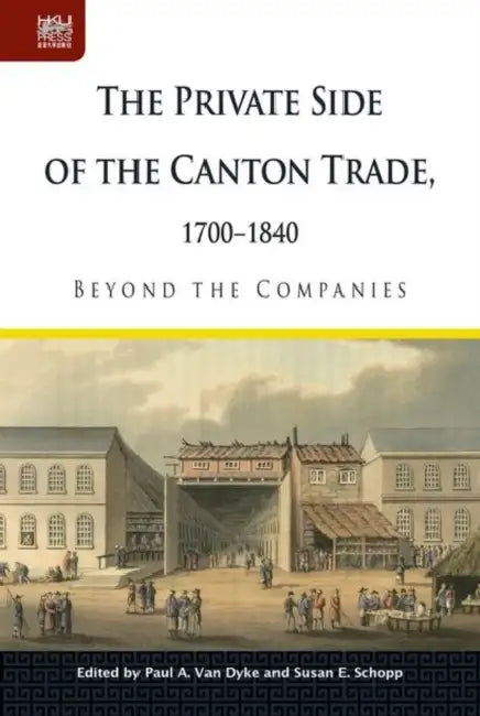 The Private Side of the Canton Trade, 1700-1840: Beyond the Companies by Paul A. Van Dyke, Susan E. Schopp
