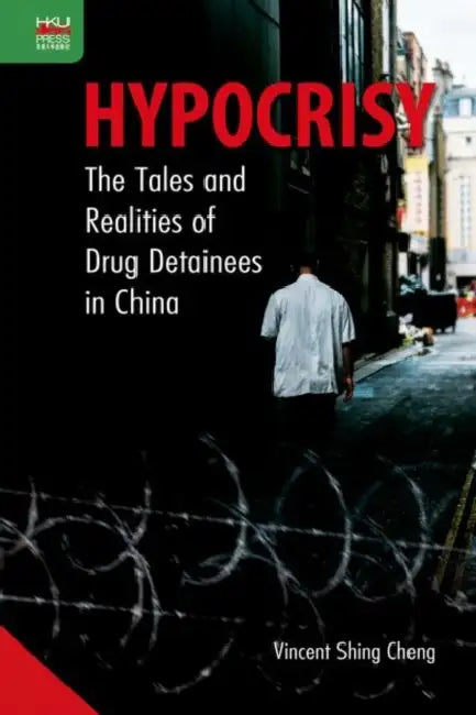 Hypocrisy: The Tales and Realities of Drug Detainees in China by Vincent Cheng