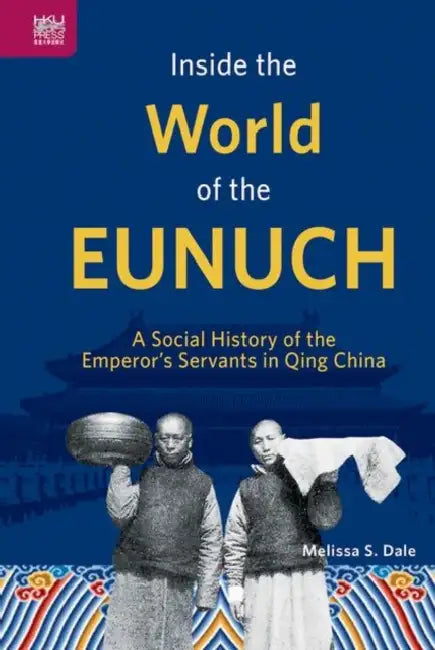 Inside the World of the Eunuch: A Social History of the Emperor's Servants in Qing China by Melissa Dale