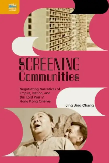Screening Communities: Negotiating Narratives of Empire, Nation, and the Cold War in Hong Kong Cinema by Jing Jing Chang