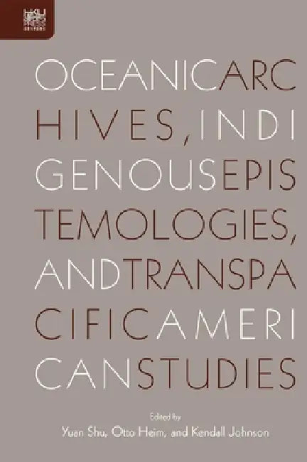 Oceanic Archives, Indigenous Epistemologies, and Transpacific American Studies by Yuan Shu, Otto Heim, Kendall Johnson