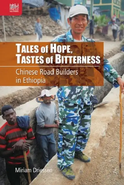 Tales of Hope, Tastes of Bitterness: Chinese Road Builders in Ethiopia by Miriam Driessen