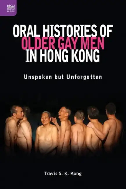 Oral Histories of Older Gay Men in Hong Kong: Unspoken But Unforgotten by Travis Shiu Ki Kong
