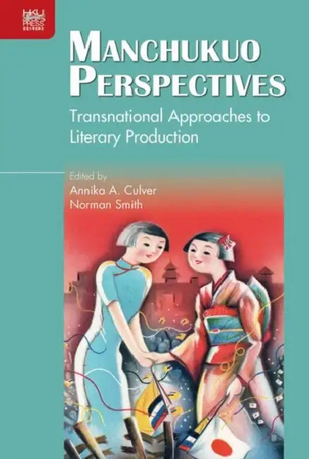 Manchukuo Perspectives: Transnational Approaches to Literary Production by Annika A. Culver, Norman Smith, Karen L. Thornber