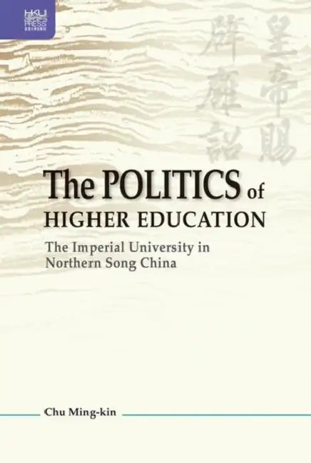 The Politics of Higher Education: The Imperial University in Northern Song China by Ming-Kin Chu