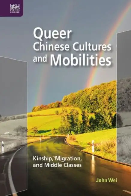 Queer Chinese Cultures and Mobilities: Kinship, Migration, and Middle Classes by John Wei