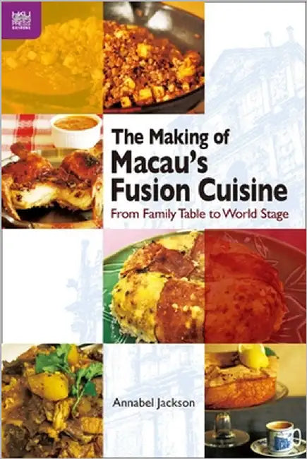 The Making of Macau's Fusion Cuisine: From Family Table to World Stage by Annabel Jackson