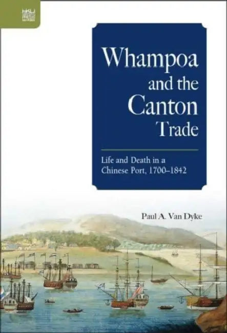 Whampoa and the Canton Trade: Life and Death in a Chinese Port, 1700-1842 by Paul A. Van Dyke
