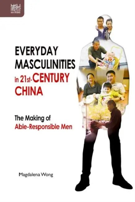 Everyday Masculinities in 21st-Century China: The Making of Able-Responsible Men by Magdalena Wong