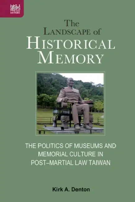 The Landscape of Historical Memory: The Politics of Museums and Memorial Culture in Post-Martial Law Taiwan by Kirk A. Denton