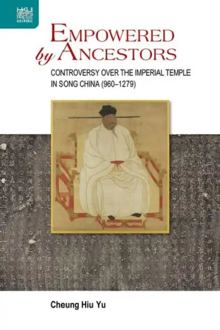 Empowered by Ancestors: Controversy Over the Imperial Temple in Song China (960-1279) by Hiu Yu Cheung