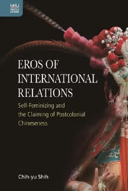 Eros of International Relations: Self-Feminizing and the Claiming of Postcolonial Chineseness by Chih-Yu Shih