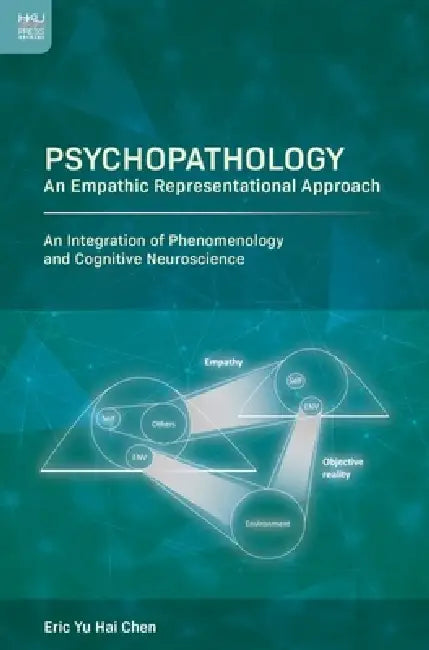 Psychopathology: An Empathic Representational Approach; An Integration of Phenomenology and Cognitive Neuroscience by Eric Yu Hai Chen
