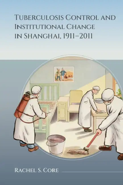Tuberculosis Control and Institutional Change in Shanghai, 1911-2011 by Rachel S. Core