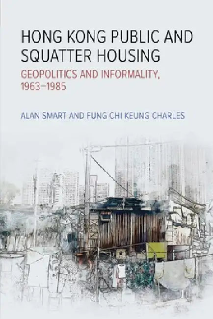 Hong Kong Public and Squatter Housing: Geopolitics and Informality, 1963-1985 by Alan Smart, Fung Chi Keung Charles