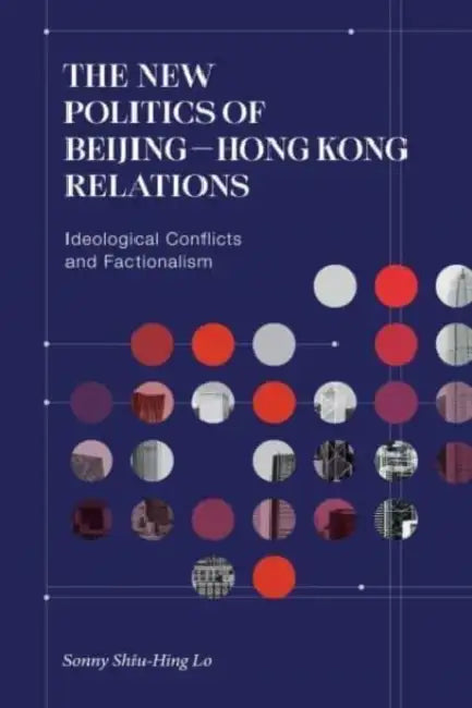 The New Politics of Beijing-Hong Kong Relations: Ideological Conflicts and Factionalism by Sonny Shiu-Hing Lo
