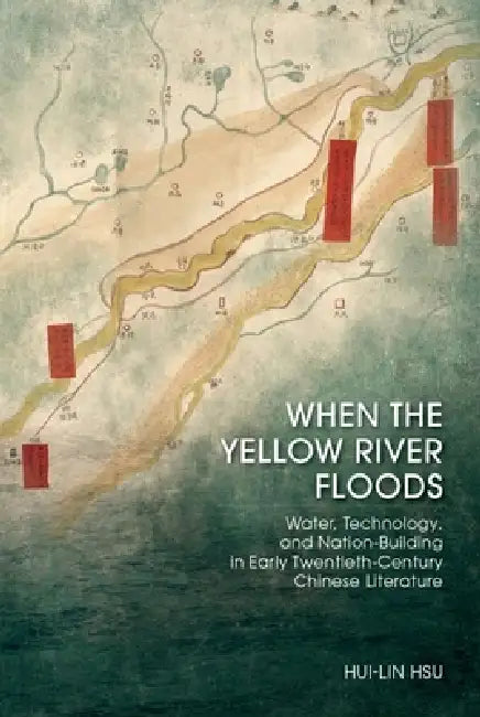 When the Yellow River Floods: Water, Technology, and Nation-Building in Early Twentieth-Century Chinese Literature by Hui-Lin Hsu