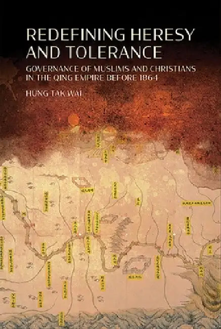 Redefining Heresy and Tolerance: Governance of Muslims and Christians in the Qing Empire before 1864 by Hung Tak Wai